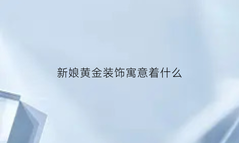 新娘黄金装饰寓意着什么(新娘金子)