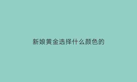 新娘黄金选择什么颜色的