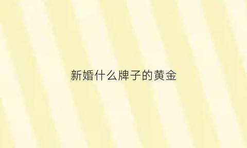 新婚什么牌子的黄金(结婚要买什么黄金)