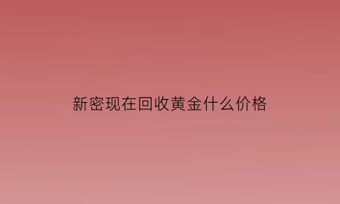 新密现在回收黄金什么价格(新密市黄金价格)