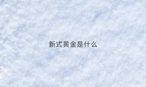 新式黄金是什么(新出的黄金叫什么名字)