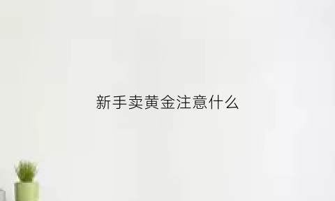 新手卖黄金注意什么(卖黄金新手知识)