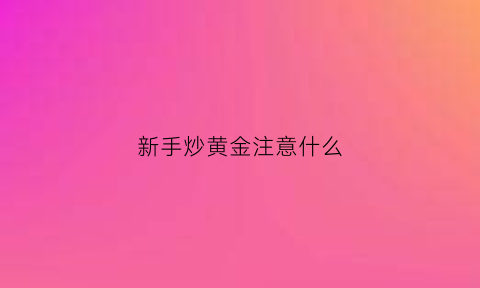 新手炒黄金注意什么(新手炒现货黄金)