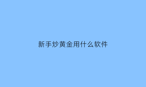 新手炒黄金用什么软件(炒黄金交易软件哪个比较好用)