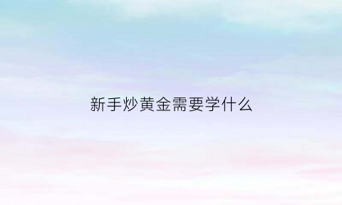 新手炒黄金需要学什么(从零开始学炒黄金)