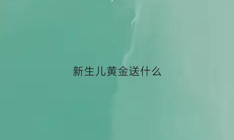 新生儿黄金送什么