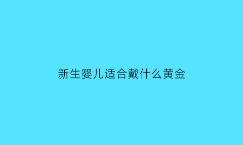 新生婴儿适合戴什么黄金(新出生的宝宝戴什么黄金首饰)