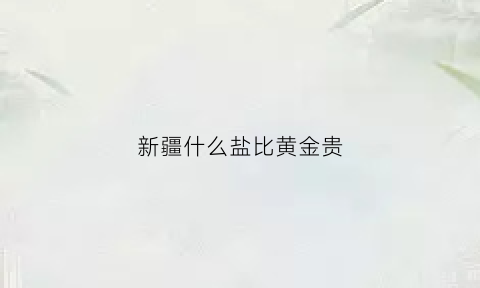 新疆什么盐比黄金贵