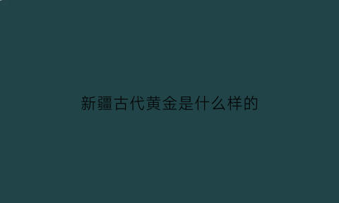 新疆古代黄金是什么样的