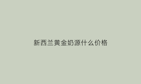 新西兰黄金奶源什么价格