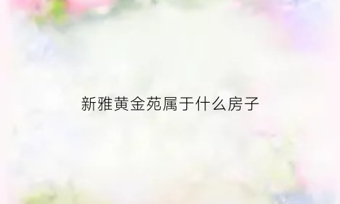 新雅黄金苑属于什么房子