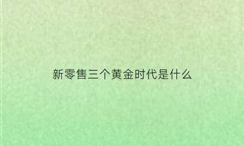 新零售三个黄金时代是什么(新零售的三大支撑)