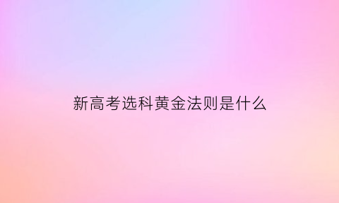 新高考选科黄金法则是什么