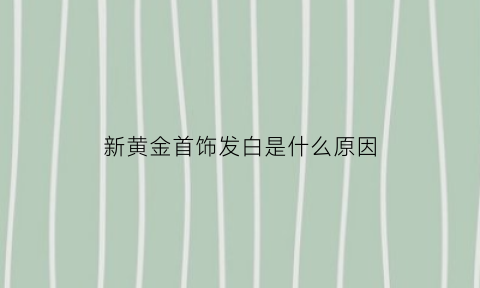 新黄金首饰发白是什么原因(新买的黄金有白点是什么原因)