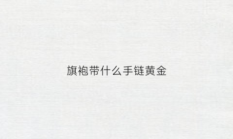 旗袍带什么手链黄金