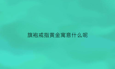 旗袍戒指黄金寓意什么呢(旗袍的首饰)