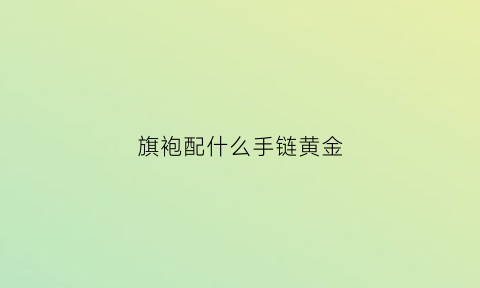 旗袍配什么手链黄金(旗袍配带什么项链)