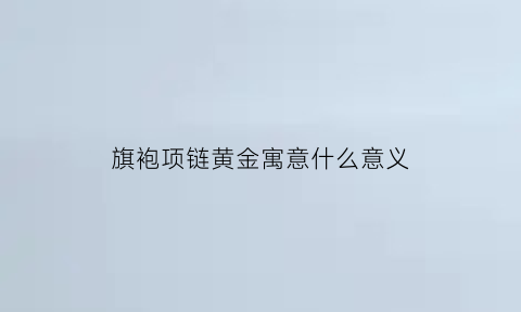 旗袍项链黄金寓意什么意义(穿旗袍项链带里面还是外面)