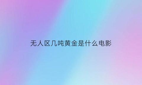 无人区几吨黄金是什么电影(无人区河里全是黄金)