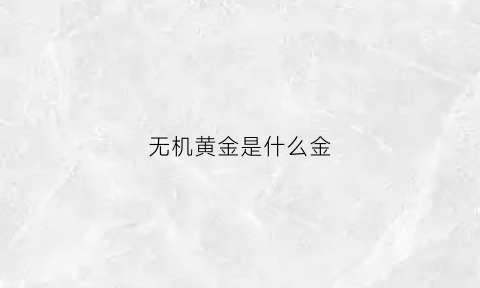 无机黄金是什么金(无机非金属有哪些)