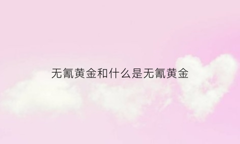 无氰黄金和什么是无氰黄金(无氰黄金和什么是无氰黄金呢)