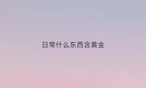 日常什么东西含黄金