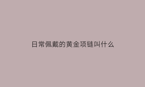 日常佩戴的黄金项链叫什么