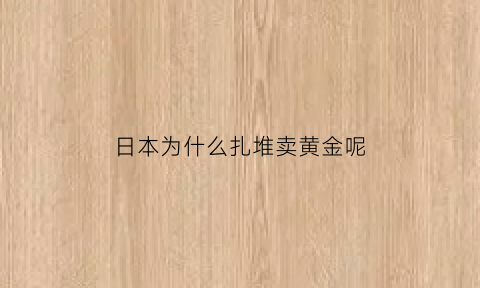 日本为什么扎堆卖黄金呢(为什么日本不卖黄金)