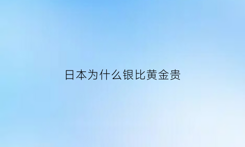 日本为什么银比黄金贵(日本为什么银矿那么多)