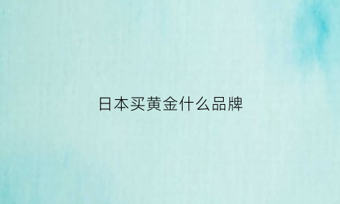 日本买黄金什么品牌(日本黄金首饰品牌)