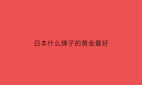 日本什么牌子的黄金最好(日本金饰品牌排行榜)