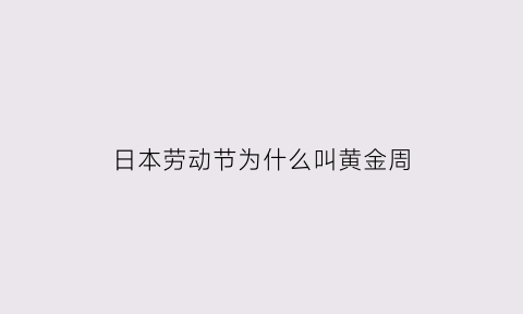 日本劳动节为什么叫黄金周(日本的劳动节是哪一天)