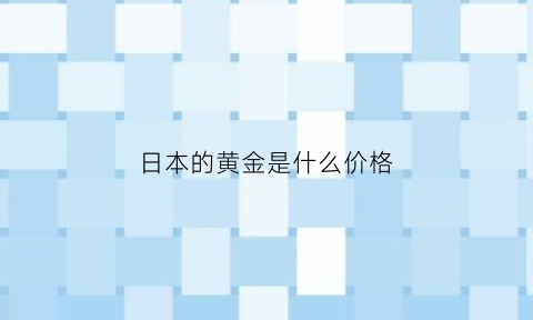 日本的黄金是什么价格(日本黄金首饰便宜吗)