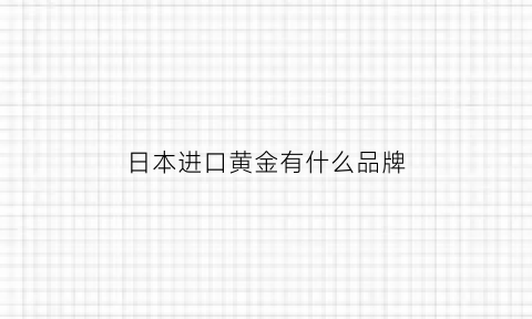 日本进口黄金有什么品牌(日本黄金出口)