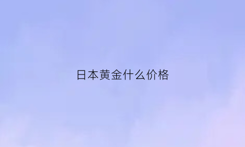 日本黄金什么价格(日本黄金什么价格合适)