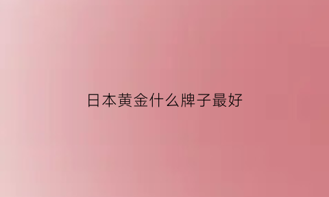 日本黄金什么牌子最好(日本黄金品牌大全)