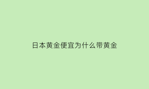 日本黄金便宜为什么带黄金