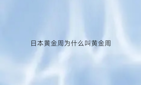 日本黄金周为什么叫黄金周(日本黄金周是几月几日)