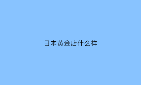 日本黄金店什么样(日本黄金有哪些品牌)