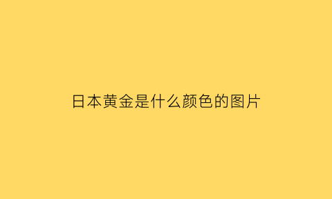 日本黄金是什么颜色的图片(日本黄金怎么样)