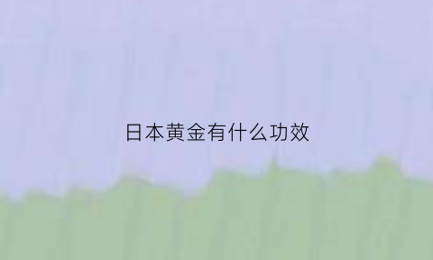 日本黄金有什么功效(日本黄金指什么意思)