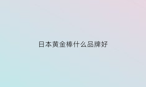 日本黄金棒什么品牌好(日本黄金棒是干什么用的)