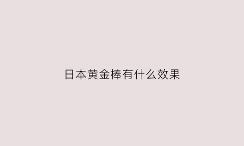 日本黄金棒有什么效果(日本正版黄金棒多少钱)