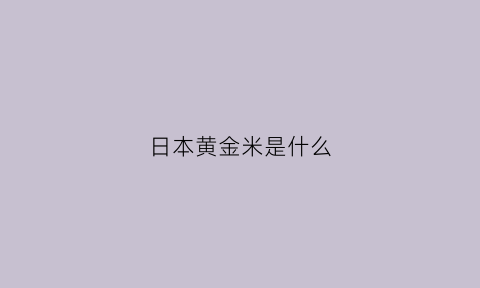 日本黄金米是什么(日本黄金粒)