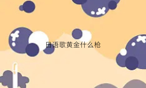 日语歌黄金什么枪(黄金是什么歌)