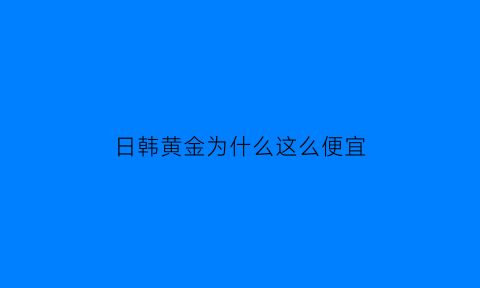 日韩黄金为什么这么便宜(日韩的钱为什么不值钱)