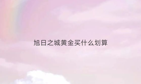 旭日之城黄金买什么划算(旭日之城在哪里领礼包)