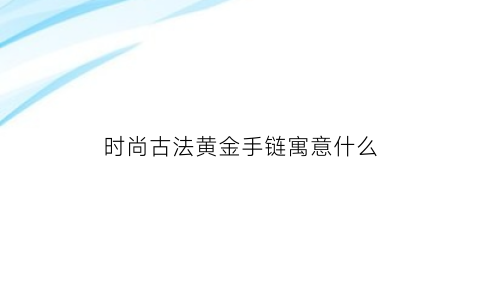 时尚古法黄金手链寓意什么(古法黄金配饰)