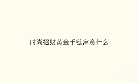 时尚招财黄金手链寓意什么