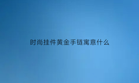 时尚挂件黄金手链寓意什么(时尚饰品手链)